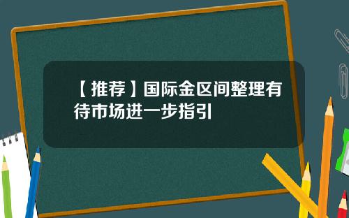 【推荐】国际金区间整理有待市场进一步指引