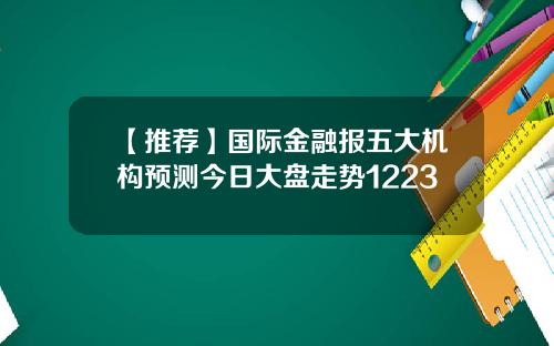 【推荐】国际金融报五大机构预测今日大盘走势1223