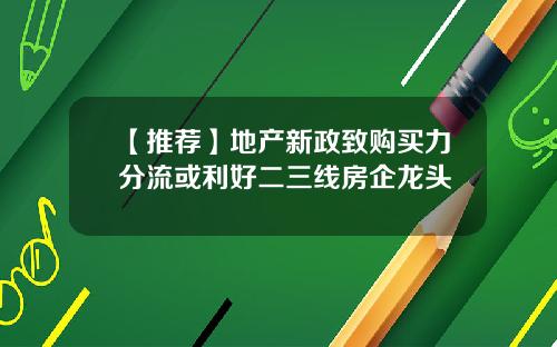 【推荐】地产新政致购买力分流或利好二三线房企龙头