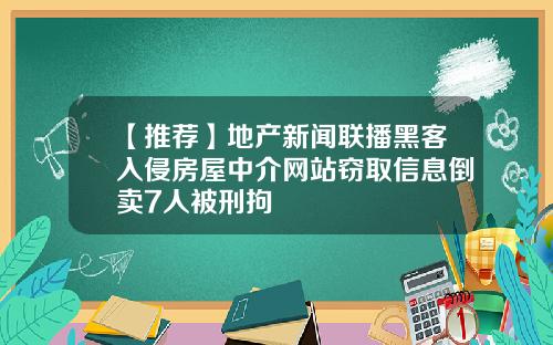 【推荐】地产新闻联播黑客入侵房屋中介网站窃取信息倒卖7人被刑拘