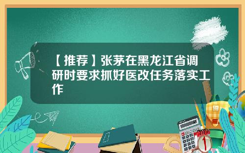 【推荐】张茅在黑龙江省调研时要求抓好医改任务落实工作