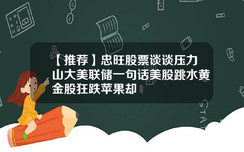 【推荐】忠旺股票谈谈压力山大美联储一句话美股跳水黄金股狂跌苹果却