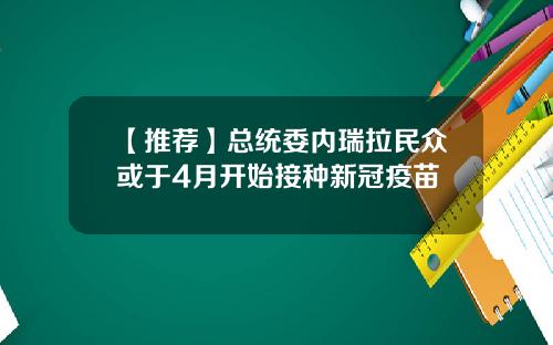 【推荐】总统委内瑞拉民众或于4月开始接种新冠疫苗