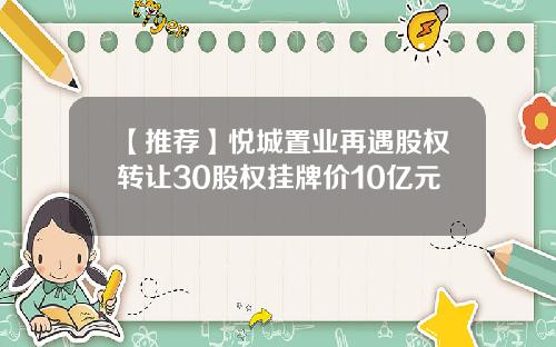 【推荐】悦城置业再遇股权转让30股权挂牌价10亿元