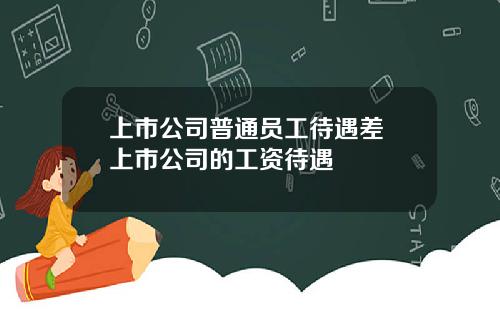 上市公司普通员工待遇差 上市公司的工资待遇