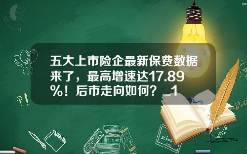 五大上市险企最新保费数据来了，最高增速达17.89%！后市走向如何？_1