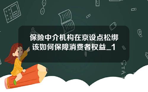 保险中介机构在京设点松绑 该如何保障消费者权益_1