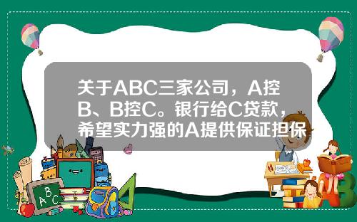 关于ABC三家公司，A控B、B控C。银行给C贷款，希望实力强的A提供保证担保，但是A只给儿子公司担保。银行怎么办？的一些信息