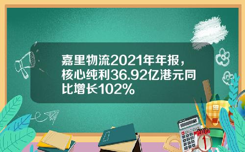 嘉里物流2021年年报，核心纯利36.92亿港元同比增长102%