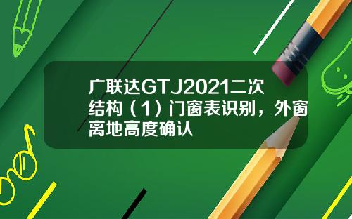 广联达GTJ2021二次结构（1）门窗表识别，外窗离地高度确认