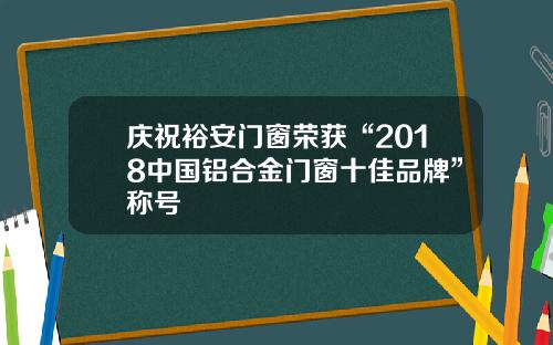 庆祝裕安门窗荣获“2018中国铝合金门窗十佳品牌”称号