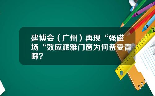 建博会（广州）再现“强磁场“效应派雅门窗为何备受青睐？