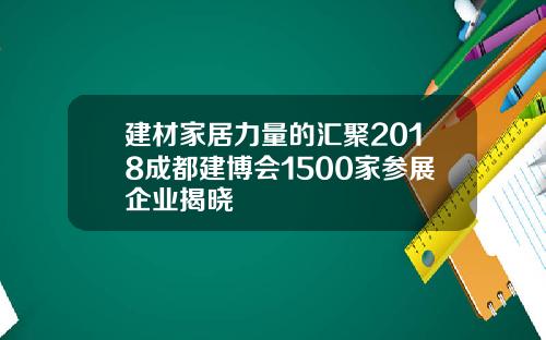 建材家居力量的汇聚2018成都建博会1500家参展企业揭晓