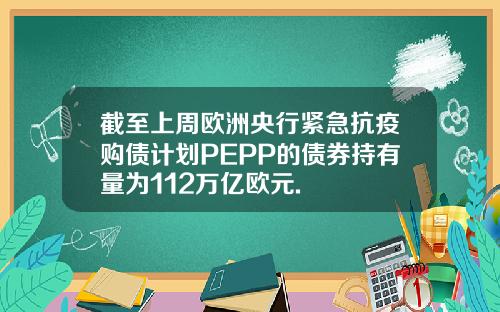 截至上周欧洲央行紧急抗疫购债计划PEPP的债券持有量为112万亿欧元.