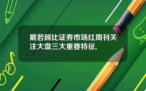 戴若顾比证券市场红周刊关注大盘三大重要特征.