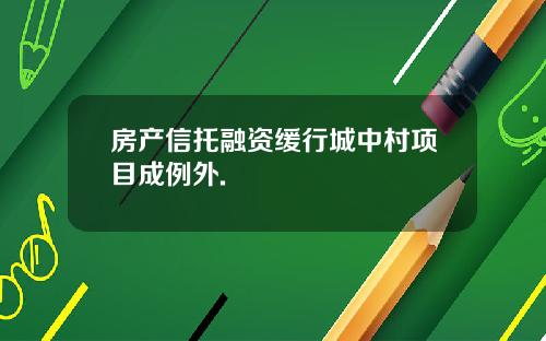 房产信托融资缓行城中村项目成例外.