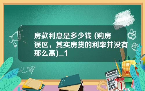 房款利息是多少钱 (购房误区，其实房贷的利率并没有那么高)_1