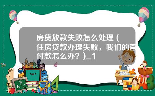 房贷放款失败怎么处理 (住房贷款办理失败，我们的首付款怎么办？)_1