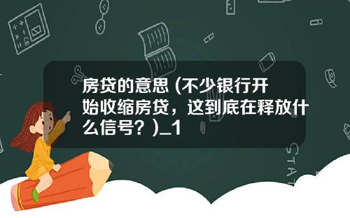 房贷的意思 (不少银行开始收缩房贷，这到底在释放什么信号？)_1