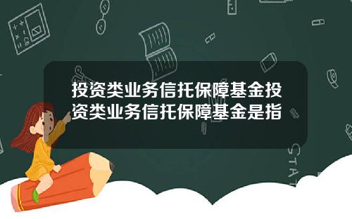 投资类业务信托保障基金投资类业务信托保障基金是指