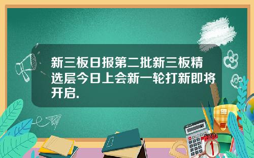 新三板日报第二批新三板精选层今日上会新一轮打新即将开启.