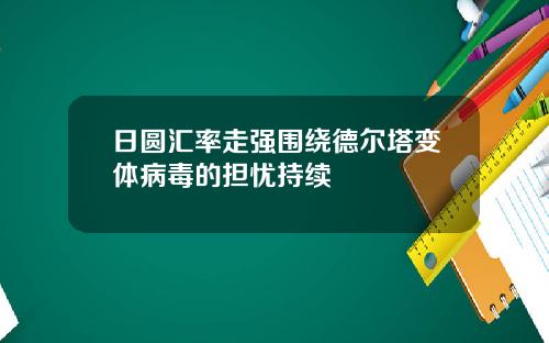 日圆汇率走强围绕德尔塔变体病毒的担忧持续