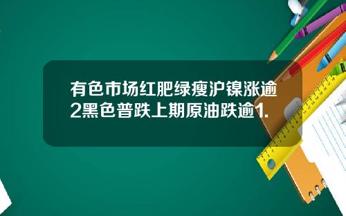 有色市场红肥绿瘦沪镍涨逾2黑色普跌上期原油跌逾1.