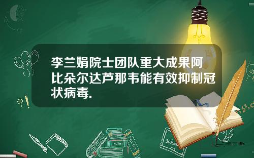 李兰娟院士团队重大成果阿比朵尔达芦那韦能有效抑制冠状病毒.