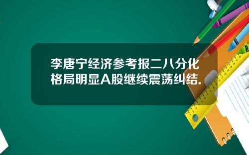 李唐宁经济参考报二八分化格局明显A股继续震荡纠结.