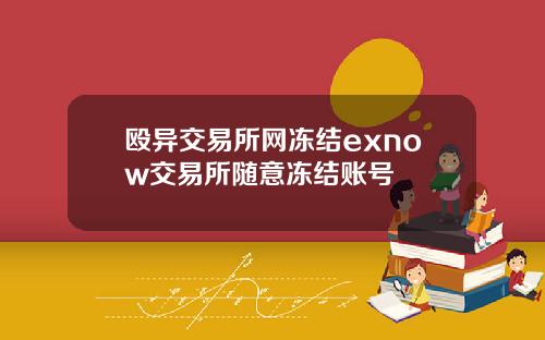 殴异交易所网冻结exnow交易所随意冻结账号