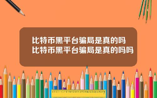 比特币黑平台骗局是真的吗比特币黑平台骗局是真的吗吗