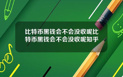 比特币黑钱会不会没收呢比特币黑钱会不会没收呢知乎