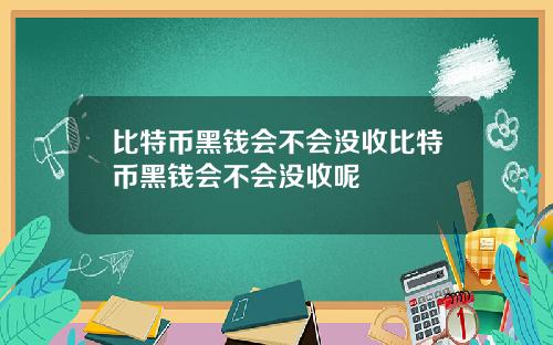 比特币黑钱会不会没收比特币黑钱会不会没收呢