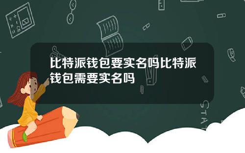 比特派钱包要实名吗比特派钱包需要实名吗