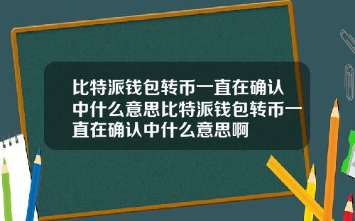 比特派钱包转币一直在确认中什么意思比特派钱包转币一直在确认中什么意思啊