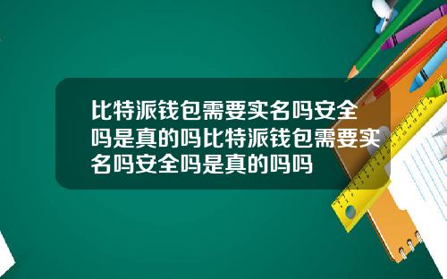 比特派钱包需要实名吗安全吗是真的吗比特派钱包需要实名吗安全吗是真的吗吗