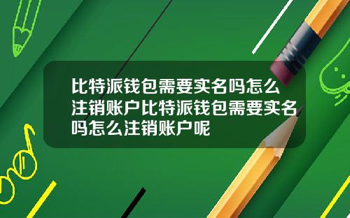 比特派钱包需要实名吗怎么注销账户比特派钱包需要实名吗怎么注销账户呢