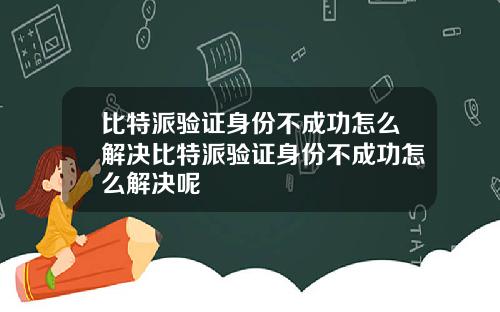 比特派验证身份不成功怎么解决比特派验证身份不成功怎么解决呢