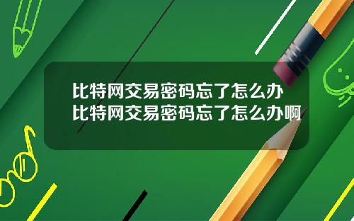 比特网交易密码忘了怎么办比特网交易密码忘了怎么办啊