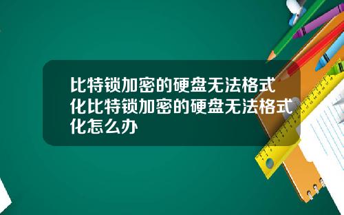 比特锁加密的硬盘无法格式化比特锁加密的硬盘无法格式化怎么办