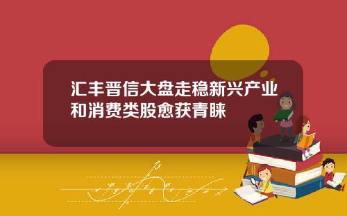 汇丰晋信大盘走稳新兴产业和消费类股愈获青睐