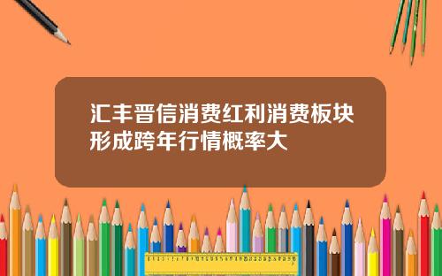 汇丰晋信消费红利消费板块形成跨年行情概率大