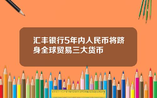 汇丰银行5年内人民币将跻身全球贸易三大货币