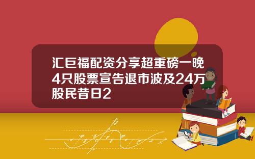 汇巨福配资分享超重磅一晚4只股票宣告退市波及24万股民昔日2