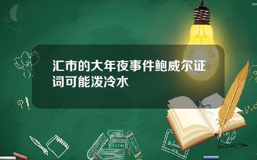 汇市的大年夜事件鲍威尔证词可能泼冷水