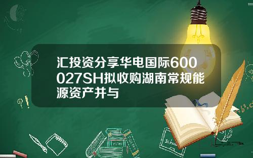 汇投资分享华电国际600027SH拟收购湖南常规能源资产并与