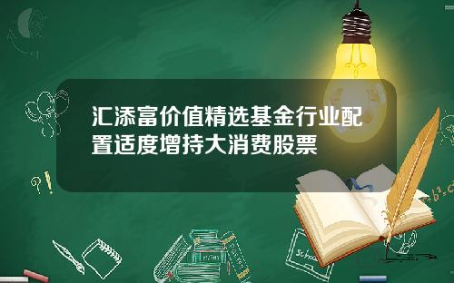 汇添富价值精选基金行业配置适度增持大消费股票