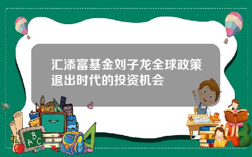 汇添富基金刘子龙全球政策退出时代的投资机会