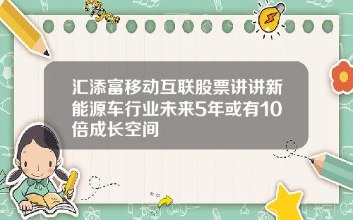 汇添富移动互联股票讲讲新能源车行业未来5年或有10倍成长空间