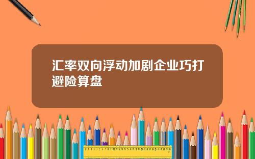 汇率双向浮动加剧企业巧打避险算盘